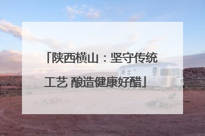 陕西横山：坚守传统工艺 酿造健康好醋
