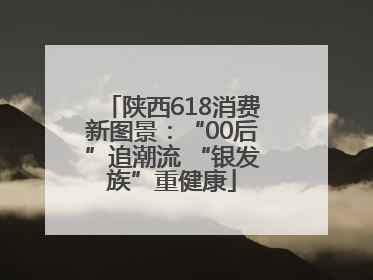 陕西618消费新图景：“00后”追潮流 “银发族”重健康