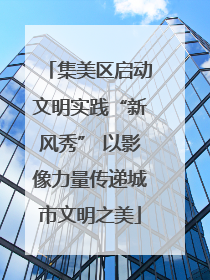 集美区启动文明实践“新风秀” 以影像力量传递城市文明之美