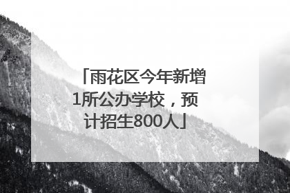 雨花区今年新增1所公办学校，预计招生800人