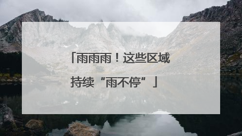 雨雨雨！这些区域持续“雨不停”