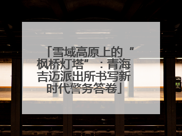 雪域高原上的“枫桥灯塔”：青海吉迈派出所书写新时代警务答卷