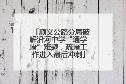 顺义公路分局破解沿河中学“通学堵”难题，疏堵工作进入最后冲刺