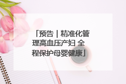 预告｜精准化管理高血压产妇 全程保护母婴健康