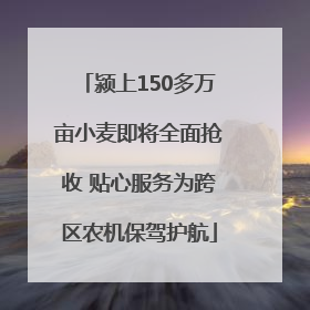 颍上150多万亩小麦即将全面抢收 贴心服务为跨区农机保驾护航