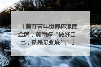 首夺青年世界杯混团金牌，黄雨婷“做好自己，就是最强底气”