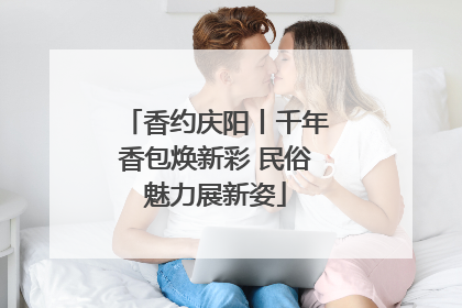香约庆阳丨千年香包焕新彩 民俗魅力展新姿