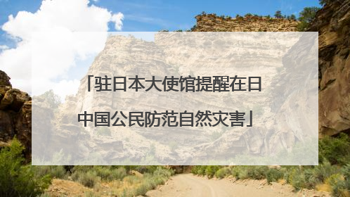 驻日本大使馆提醒在日中国公民防范自然灾害