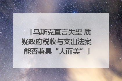马斯克直言失望 质疑政府税收与支出法案能否兼具“大而美”