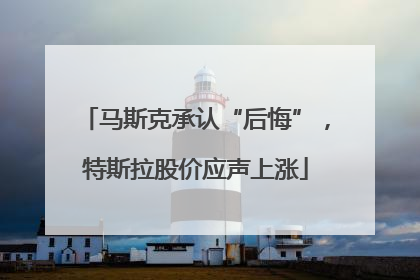 马斯克承认“后悔”，特斯拉股价应声上涨