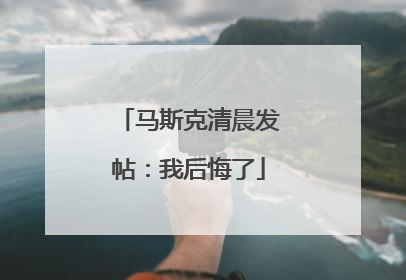 马斯克清晨发帖：我后悔了