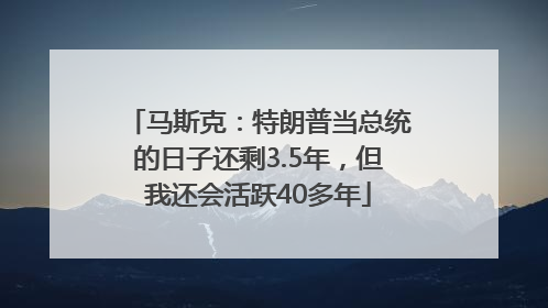 马斯克：特朗普当总统的日子还剩3.5年，但我还会活跃40多年