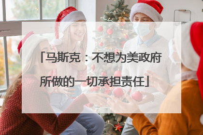 马斯克：不想为美政府所做的一切承担责任