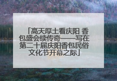 高天厚土看庆阳 香包盛会续传奇——写在第二十届庆阳香包民俗文化节开幕之际