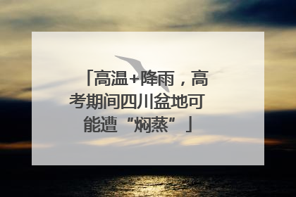 高温+降雨，高考期间四川盆地可能遭“焖蒸”