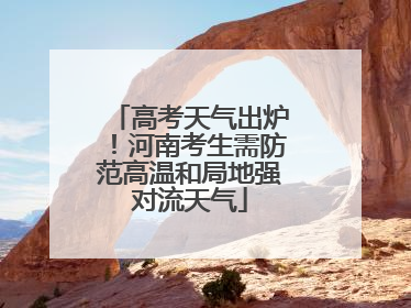 高考天气出炉！河南考生需防范高温和局地强对流天气