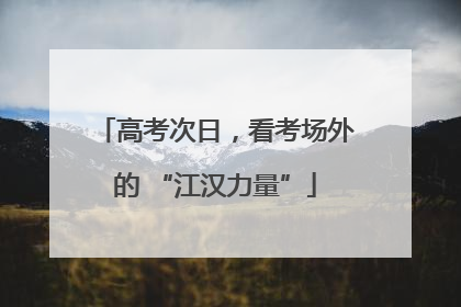 高考次日，看考场外的 “江汉力量”
