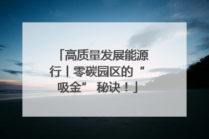 高质量发展能源行丨零碳园区的“吸金” 秘诀！
