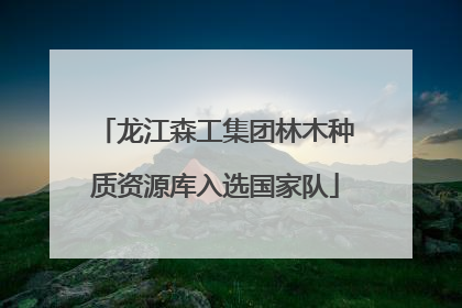 龙江森工集团林木种质资源库入选国家队
