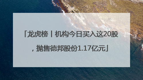 龙虎榜丨机构今日买入这20股，抛售德邦股份1.17亿元
