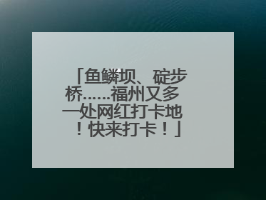 鱼鳞坝、碇步桥……福州又多一处网红打卡地！快来打卡！
