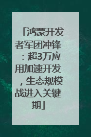 鸿蒙开发者军团冲锋：超3万应用加速开发，生态规模战进入关键期