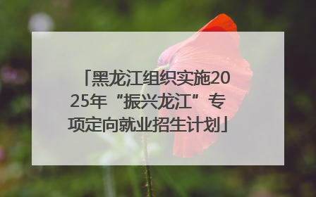 黑龙江组织实施2025年“振兴龙江”专项定向就业招生计划