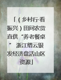 （乡村行·看振兴）田间农货直供“养老餐桌” 浙江缙云银发经济盘活山区资源