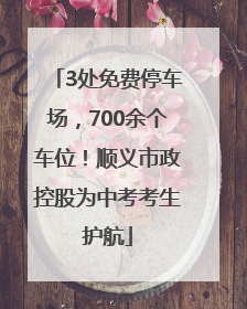 3处免费停车场，700余个车位！顺义市政控股为中考考生护航