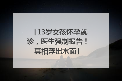 13岁女孩怀孕就诊，医生强制报告！真相浮出水面