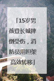 15岁男孩登长城摔倒受伤，消防员用担架高效转移