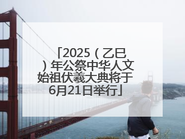 2025（乙巳）年公祭中华人文始祖伏羲大典将于6月21日举行
