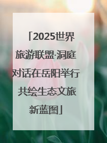 2025世界旅游联盟·洞庭对话在岳阳举行 共绘生态文旅新蓝图