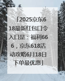 2025京东618最新红包口令入口是：福利666，京东618活动攻略6月18日下单最优惠