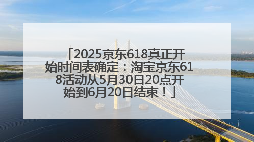 2025京东618真正开始时间表确定：淘宝京东618活动从5月30日20点开始到6月20日结束！