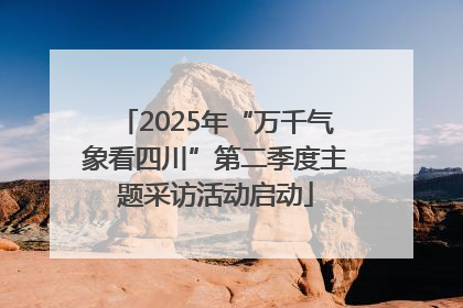 2025年“万千气象看四川”第二季度主题采访活动启动