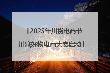 2025年川货电商节川藏好物电商大赛启动