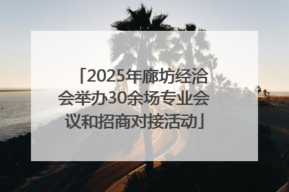 2025年廊坊经洽会举办30余场专业会议和招商对接活动