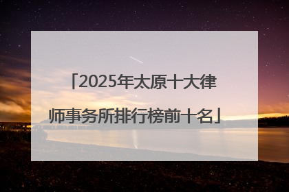 2025年太原十大律师事务所排行榜前十名