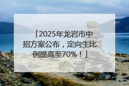 2025年龙岩市中招方案公布，定向生比例提高至70%！