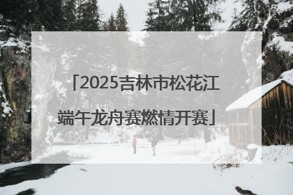 2025吉林市松花江端午龙舟赛燃情开赛