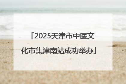 2025天津市中医文化市集津南站成功举办