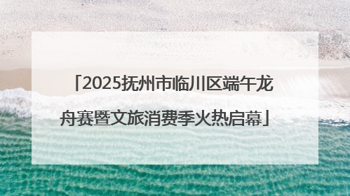 2025抚州市临川区端午龙舟赛暨文旅消费季火热启幕