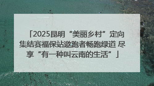 2025昆明“美丽乡村”定向集结赛福保站邀跑者畅跑绿道 尽享“有一种叫云南的生活”