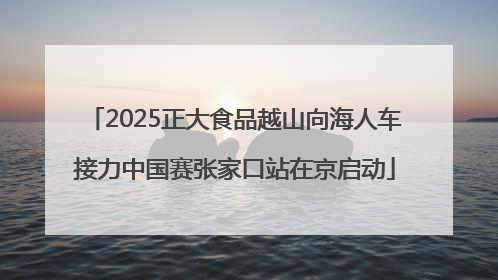2025正大食品越山向海人车接力中国赛张家口站在京启动