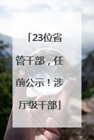 23位省管干部，任前公示！涉厅级干部