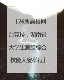 26所高校同台竞技，湖南省大学生测绘综合技能大赛举行