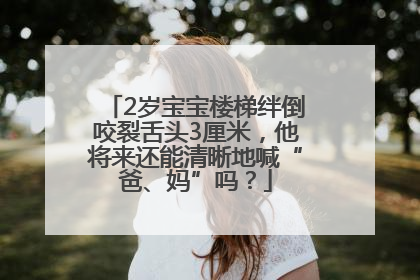 2岁宝宝楼梯绊倒咬裂舌头3厘米，他将来还能清晰地喊“爸、妈”吗？