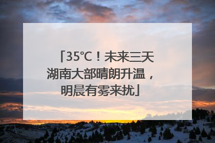 35℃！未来三天湖南大部晴朗升温，明晨有雾来扰