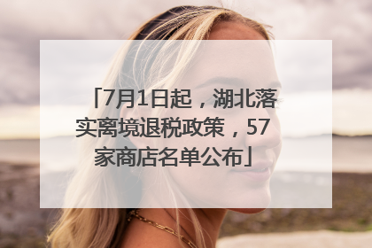 7月1日起，湖北落实离境退税政策，57家商店名单公布